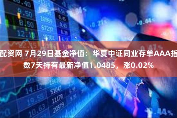 配资网 7月29日基金净值：华夏中证同业存单AAA指数7天持有最新净值1.0485，涨0.02%