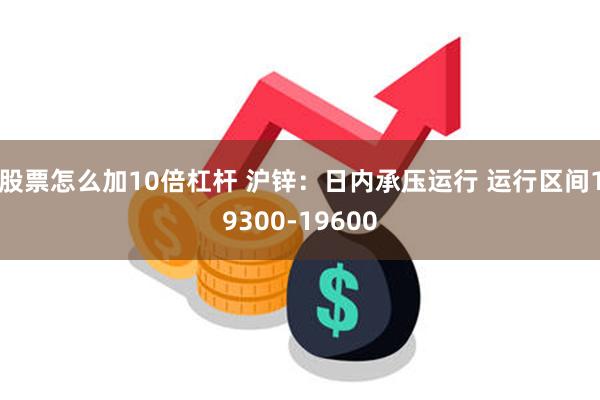 股票怎么加10倍杠杆 沪锌：日内承压运行 运行区间19300-19600