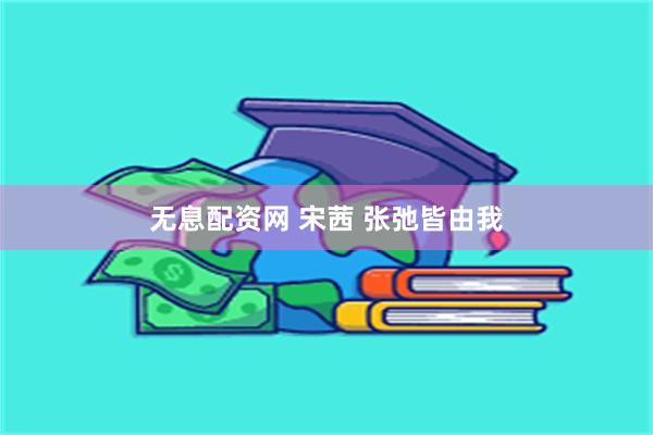 无息配资网 宋茜 张弛皆由我