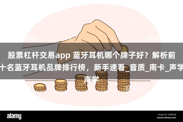股票杠杆交易app 蓝牙耳机哪个牌子好？解析前十名蓝牙耳机品牌排行榜，新手速看_音质_南卡_声学