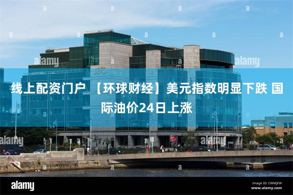 线上配资门户 【环球财经】美元指数明显下跌 国际油价24日上涨