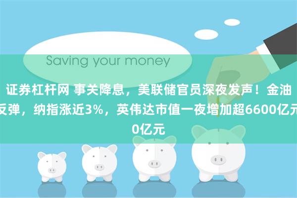 证券杠杆网 事关降息，美联储官员深夜发声！金油反弹，纳指涨近3%，英伟达市值一夜增加超6600亿元