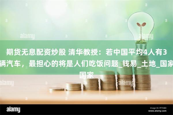 期货无息配资炒股 清华教授：若中国平均4人有3辆汽车，最担心的将是人们吃饭问题_钱易_土地_国家