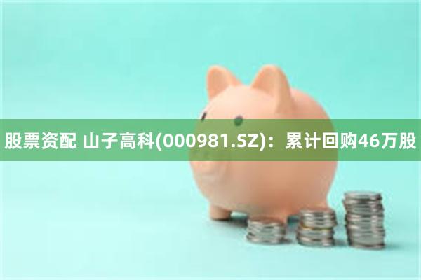 股票资配 山子高科(000981.SZ)：累计回购46万股