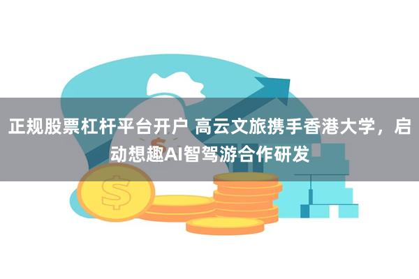 正规股票杠杆平台开户 高云文旅携手香港大学，启动想趣AI智驾游合作研发