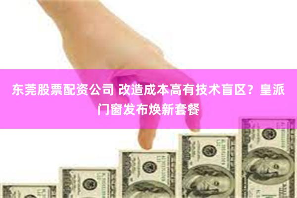 东莞股票配资公司 改造成本高有技术盲区？皇派门窗发布焕新套餐