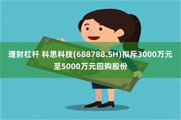 理财杠杆 科思科技(688788.SH)拟斥3000万元至5000万元回购股份