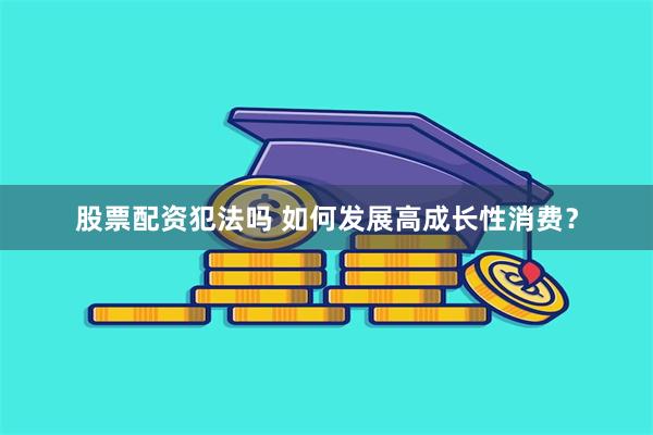 股票配资犯法吗 如何发展高成长性消费？