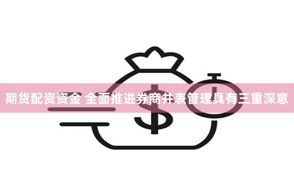 期货配资资金 全面推进券商并表管理具有三重深意