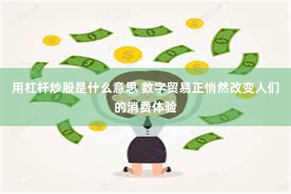 用杠杆炒股是什么意思 数字贸易正悄然改变人们的消费体验