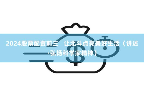 2024股票配资前三   让北斗点亮美好生活（讲述·弘扬科学家精神）