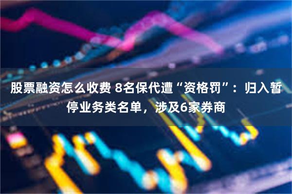 股票融资怎么收费 8名保代遭“资格罚”：归入暂停业务类名单，涉及6家券商