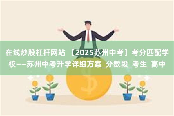 在线炒股杠杆网站 【2025苏州中考】考分匹配学校——苏州中考升学详细方案_分数段_考生_高中