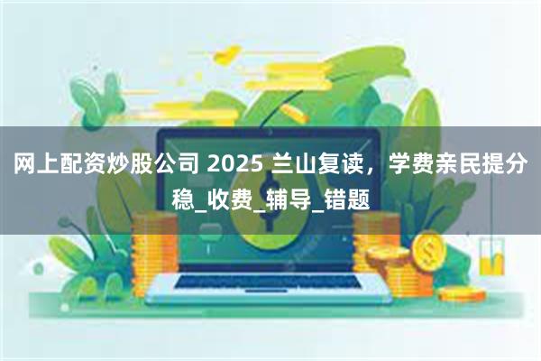 网上配资炒股公司 2025 兰山复读，学费亲民提分稳_收费_辅导_错题