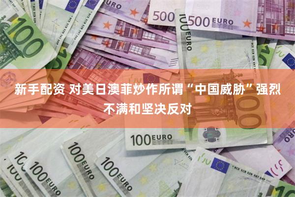 新手配资 对美日澳菲炒作所谓“中国威胁”强烈不满和坚决反对