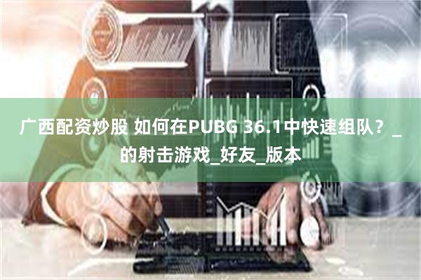 广西配资炒股 如何在PUBG 36.1中快速组队？_的射击游戏_好友_版本