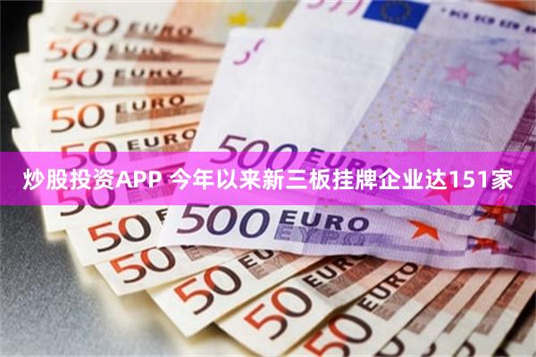 炒股投资APP 今年以来新三板挂牌企业达151家