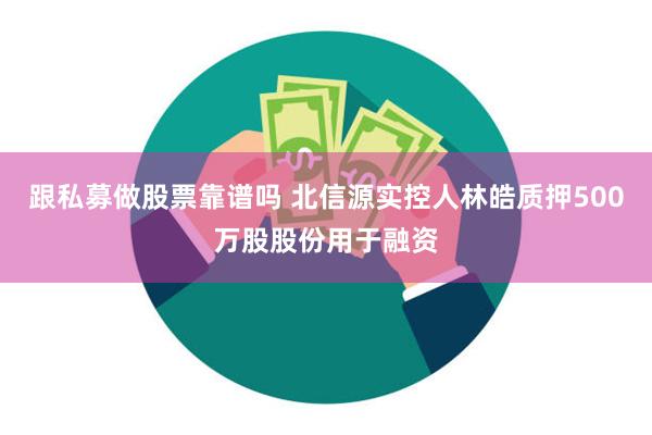 跟私募做股票靠谱吗 北信源实控人林皓质押500万股股份用于融资