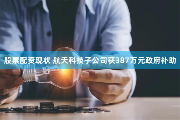 股票配资现状 航天科技子公司获387万元政府补助