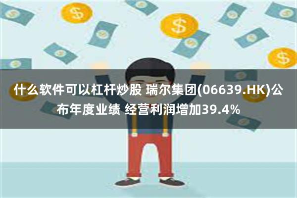 什么软件可以杠杆炒股 瑞尔集团(06639.HK)公布年度业绩 经营利润增加39.4%