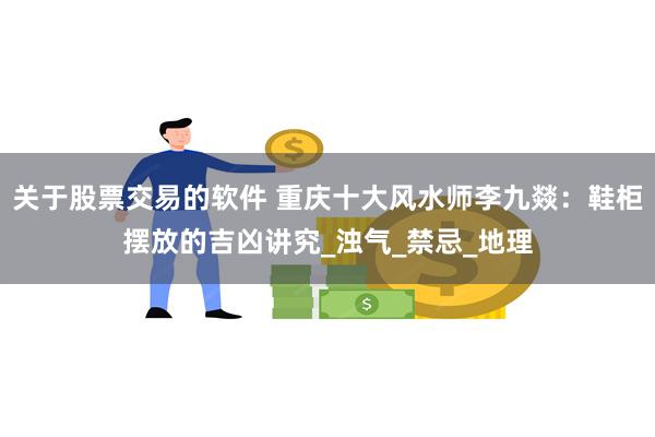 关于股票交易的软件 重庆十大风水师李九燚：鞋柜摆放的吉凶讲究_浊气_禁忌_地理