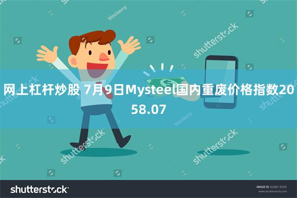 网上杠杆炒股 7月9日Mysteel国内重废价格指数2058.07