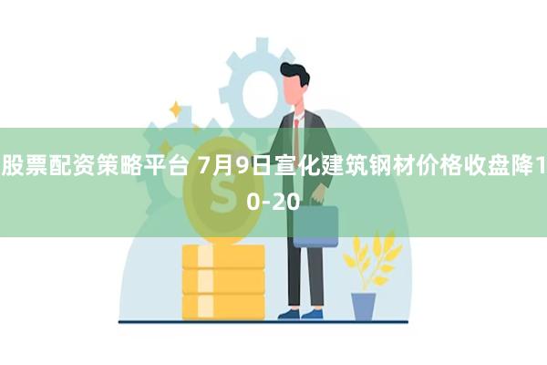 股票配资策略平台 7月9日宣化建筑钢材价格收盘降10-20
