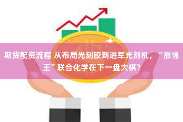期货配资流程 从布局光刻胶到进军光刻机，“涨幅王”联合化学在下一盘大棋？