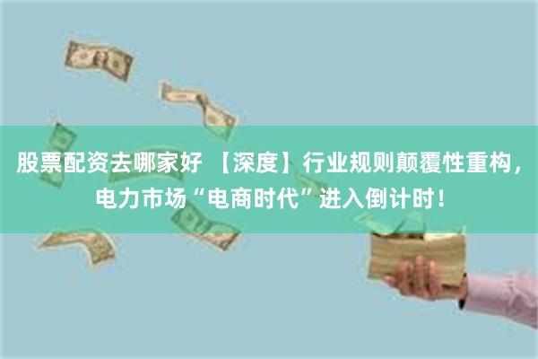 股票配资去哪家好 【深度】行业规则颠覆性重构，电力市场“电商时代”进入倒计时！