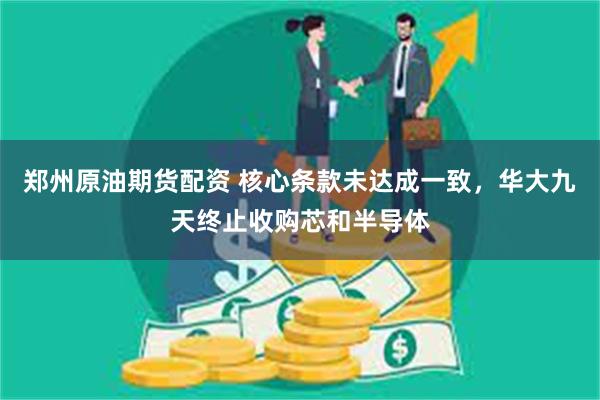 郑州原油期货配资 核心条款未达成一致，华大九天终止收购芯和半导体