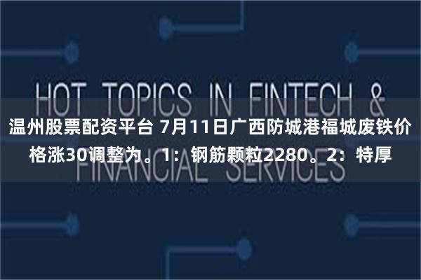 温州股票配资平台 7月11日广西防城港福城废铁价格涨30调整为。1：钢筋颗粒2280。2：特厚