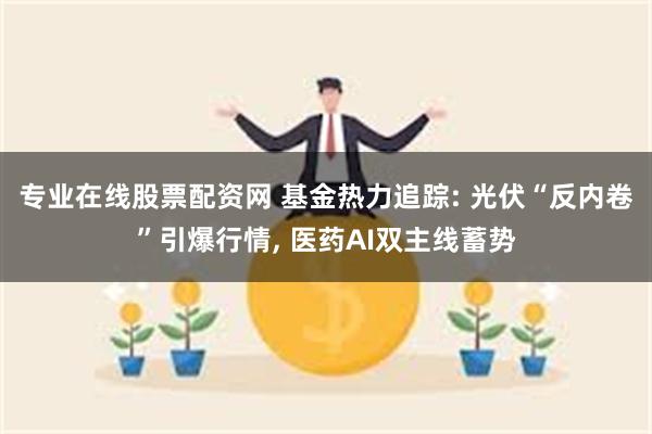 专业在线股票配资网 基金热力追踪: 光伏“反内卷”引爆行情, 医药AI双主线蓄势