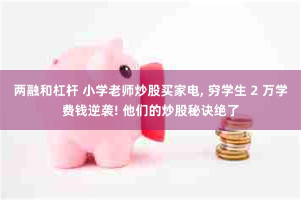 两融和杠杆 小学老师炒股买家电, 穷学生 2 万学费钱逆袭! 他们的炒股秘诀绝了