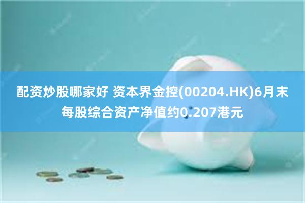 配资炒股哪家好 资本界金控(00204.HK)6月末每股综合资产净值约0.207港元