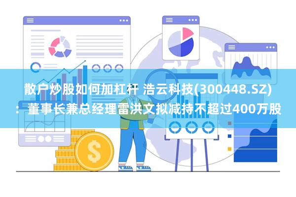 散户炒股如何加杠杆 浩云科技(300448.SZ)：董事长兼总经理雷洪文拟减持不超过400万股