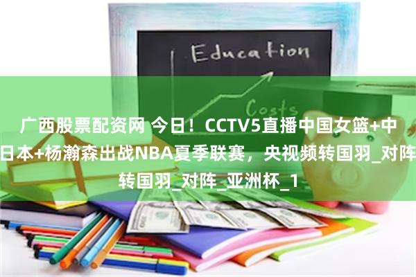 广西股票配资网 今日！CCTV5直播中国女篮+中国女足PK日本+杨瀚森出战NBA夏季联赛，央视频转国羽_对阵_亚洲杯_1