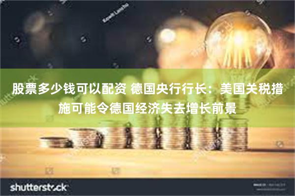股票多少钱可以配资 德国央行行长：美国关税措施可能令德国经济失去增长前景