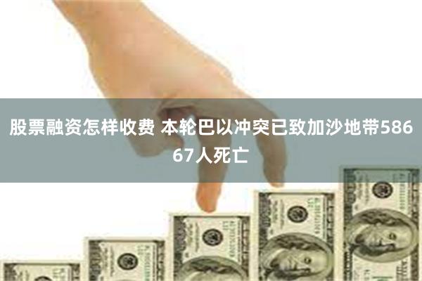 股票融资怎样收费 本轮巴以冲突已致加沙地带58667人死亡