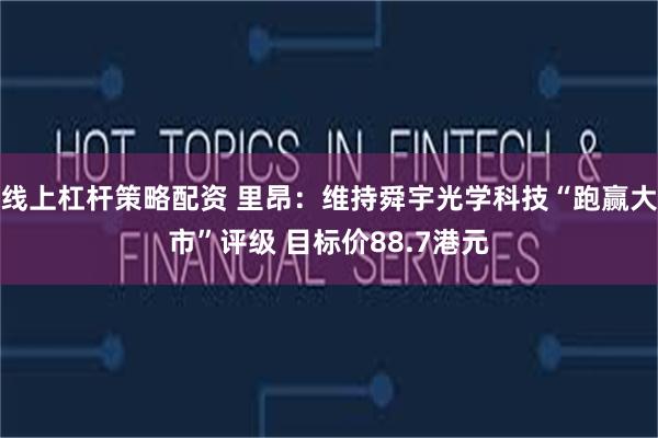 线上杠杆策略配资 里昂：维持舜宇光学科技“跑赢大市”评级 目标价88.7港元