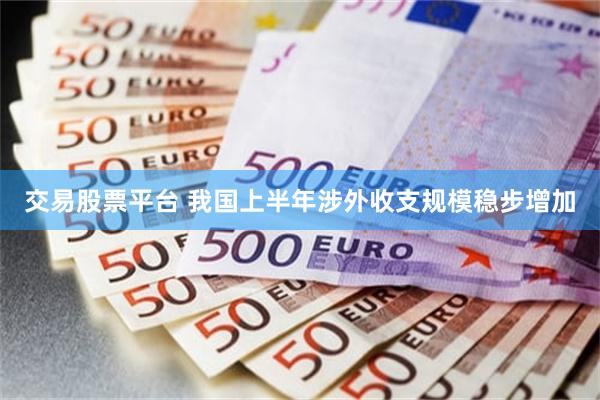交易股票平台 我国上半年涉外收支规模稳步增加