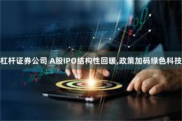 杠杆证券公司 A股IPO结构性回暖,政策加码绿色科技