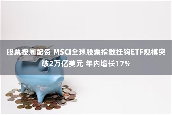 股票按周配资 MSCI全球股票指数挂钩ETF规模突破2万亿美元 年内增长17%