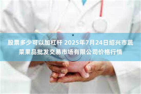 股票多少可以加杠杆 2025年7月24日绍兴市蔬菜果品批发交易市场有限公司价格行情