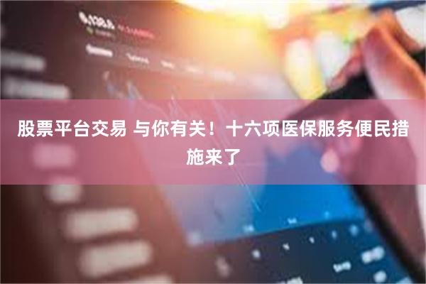 股票平台交易 与你有关!十六项医保服务便民措施来了