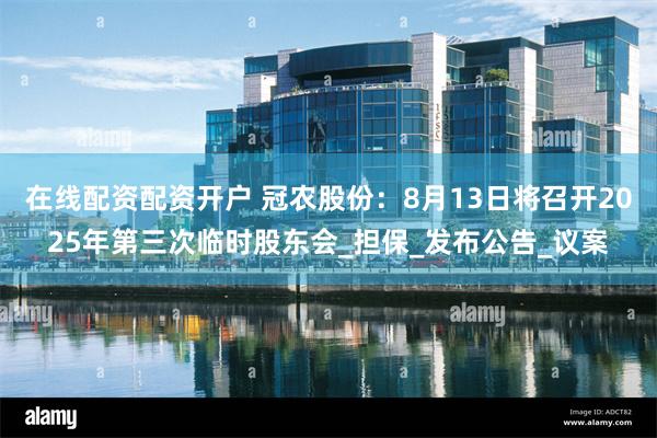 在线配资配资开户 冠农股份：8月13日将召开2025年第三次临时股东会_担保_发布公告_议案