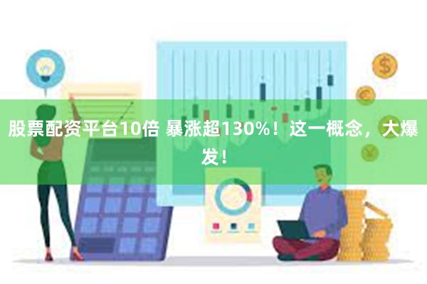 股票配资平台10倍 暴涨超130%！这一概念，大爆发！