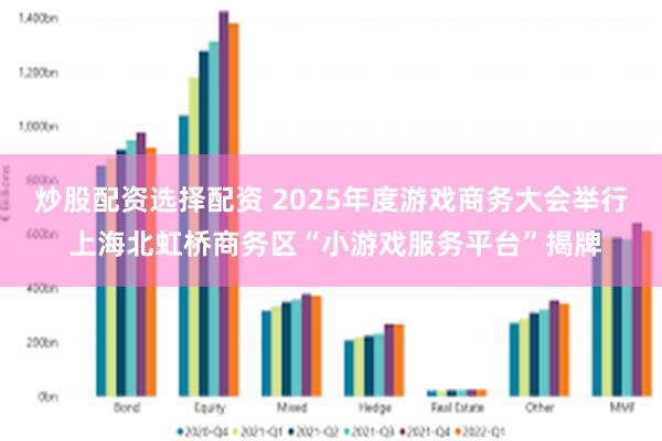 炒股配资选择配资 2025年度游戏商务大会举行 上海北虹桥商务区“小游戏服务平台”揭牌