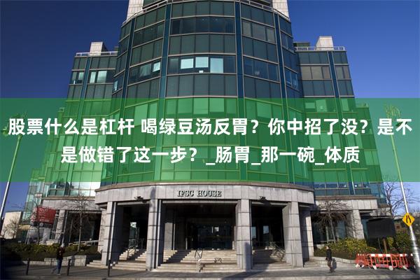 股票什么是杠杆 喝绿豆汤反胃？你中招了没？是不是做错了这一步？_肠胃_那一碗_体质