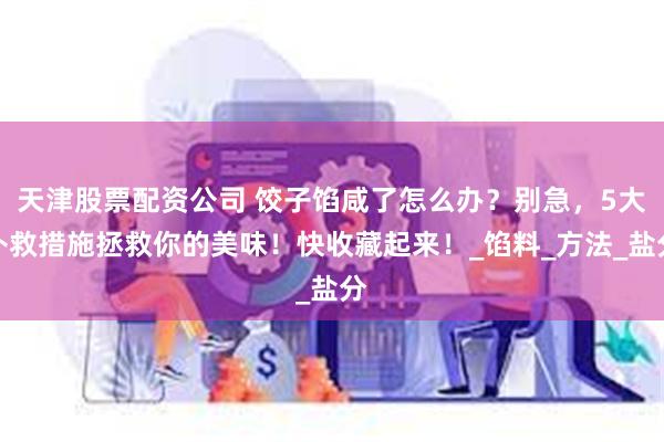 天津股票配资公司 饺子馅咸了怎么办？别急，5大补救措施拯救你的美味！快收藏起来！_馅料_方法_盐分