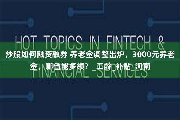 炒股如何融资融券 养老金调整出炉，3000元养老金，哪省能多领？_工龄_补贴_河南